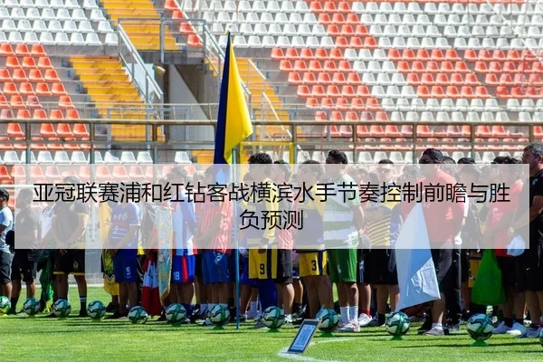 亚冠联赛浦和红钻客战横滨水手节奏控制前瞻与胜负预测